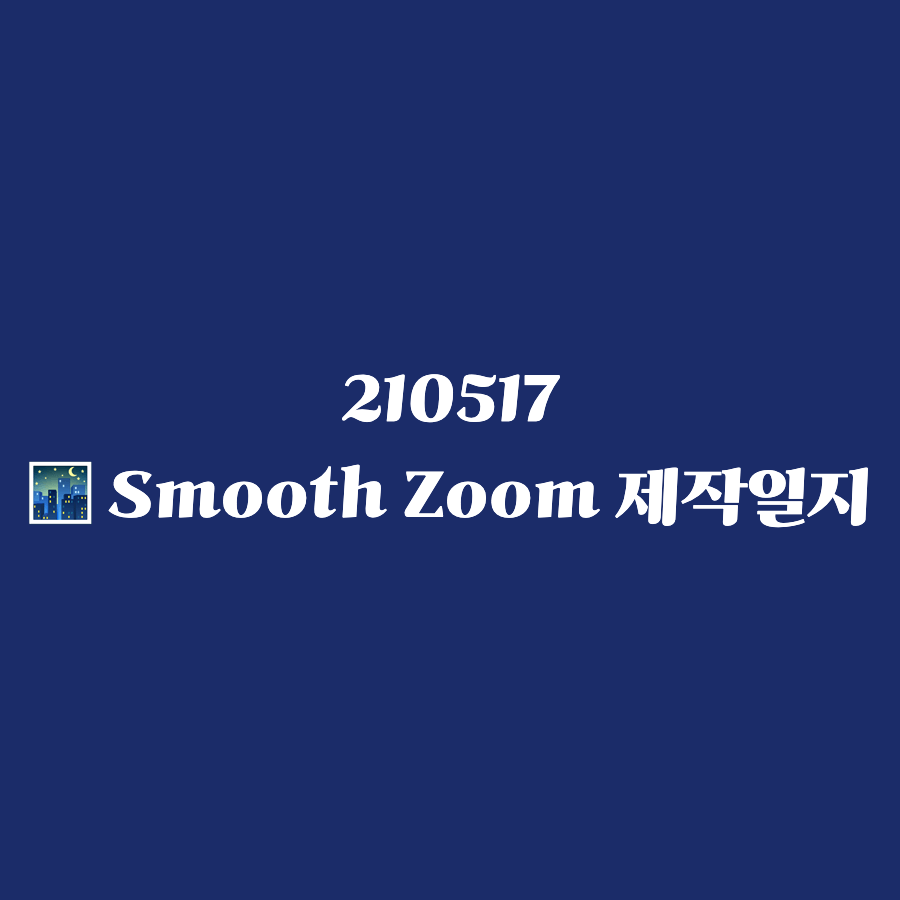 210517 Smooth Zoom 제작일지